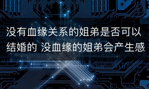 没有血缘关系的姐弟是否可以结婚的 没血缘的姐弟会产生感情吗
