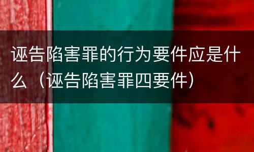 诬告陷害罪的行为要件应是什么（诬告陷害罪四要件）