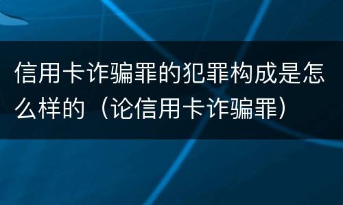 信用卡诈骗罪的犯罪构成是怎么样的（论信用卡诈骗罪）