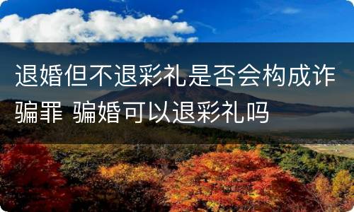 退婚但不退彩礼是否会构成诈骗罪 骗婚可以退彩礼吗