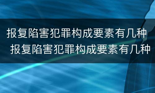 报复陷害犯罪构成要素有几种 报复陷害犯罪构成要素有几种类型