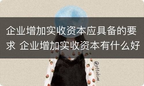 企业增加实收资本应具备的要求 企业增加实收资本有什么好处