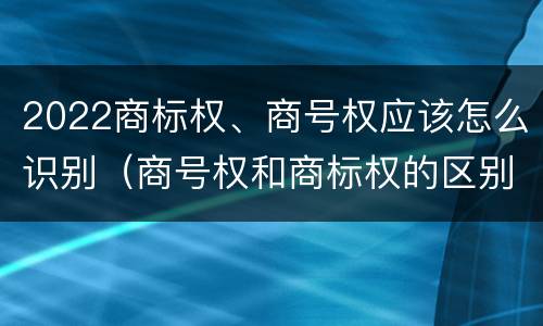 2022商标权、商号权应该怎么识别（商号权和商标权的区别）