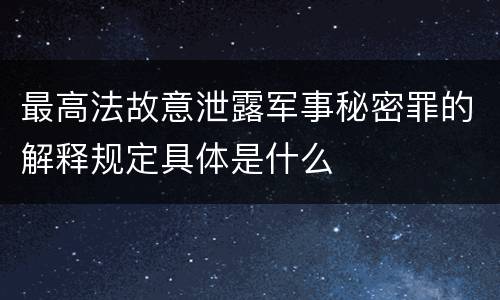 最高法故意泄露军事秘密罪的解释规定具体是什么