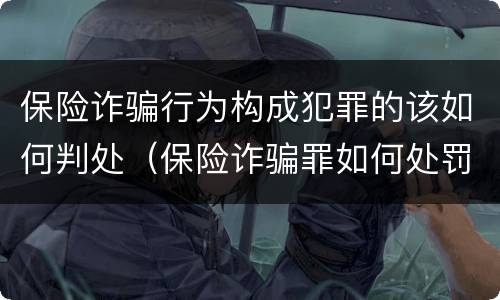 保险诈骗行为构成犯罪的该如何判处（保险诈骗罪如何处罚）