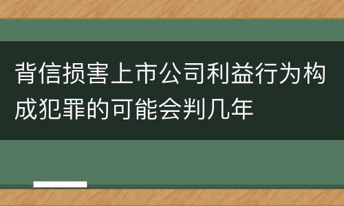 背信损害上市公司利益行为构成犯罪的可能会判几年