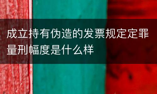 成立持有伪造的发票规定定罪量刑幅度是什么样