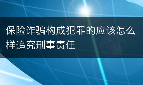 保险诈骗构成犯罪的应该怎么样追究刑事责任