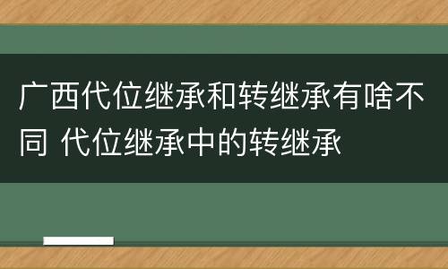 广西代位继承和转继承有啥不同 代位继承中的转继承
