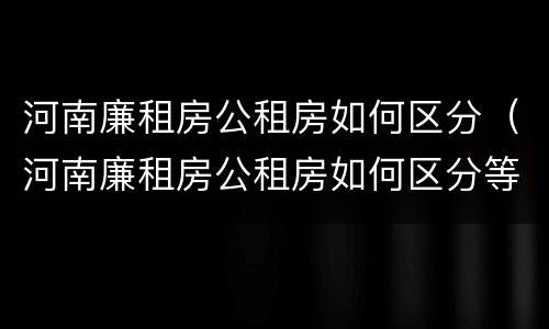 河南廉租房公租房如何区分（河南廉租房公租房如何区分等级）