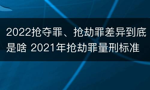 2022抢夺罪、抢劫罪差异到底是啥 2021年抢劫罪量刑标准