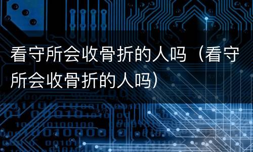 看守所会收骨折的人吗（看守所会收骨折的人吗）