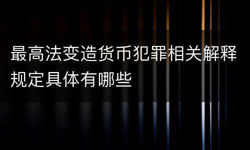 最高法变造货币犯罪相关解释规定具体有哪些