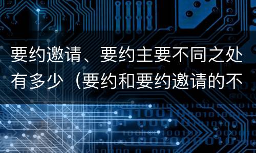 要约邀请、要约主要不同之处有多少（要约和要约邀请的不同的点在于哪些方面）
