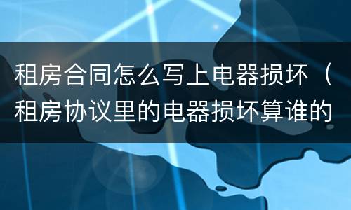 租房合同怎么写上电器损坏（租房协议里的电器损坏算谁的）