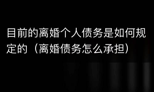 目前的离婚个人债务是如何规定的（离婚债务怎么承担）