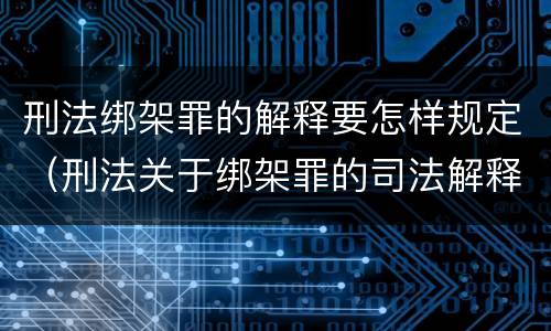 刑法绑架罪的解释要怎样规定（刑法关于绑架罪的司法解释）