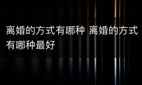 离婚的方式有哪种 离婚的方式有哪种最好
