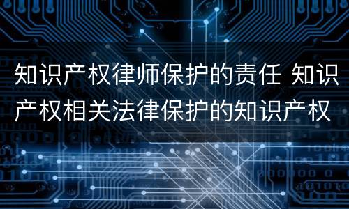 知识产权律师保护的责任 知识产权相关法律保护的知识产权人的