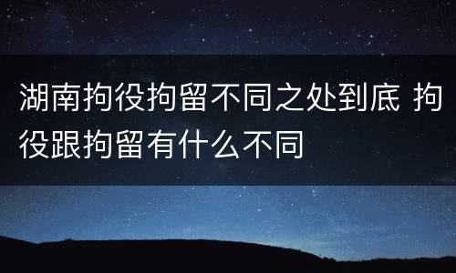 湖南拘役拘留不同之处到底 拘役跟拘留有什么不同