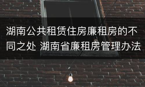 湖南公共租赁住房廉租房的不同之处 湖南省廉租房管理办法