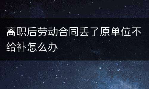 离职后劳动合同丢了原单位不给补怎么办