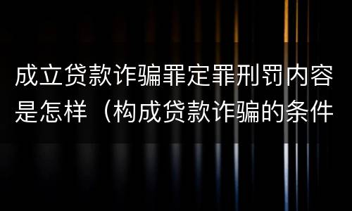 成立贷款诈骗罪定罪刑罚内容是怎样（构成贷款诈骗的条件）