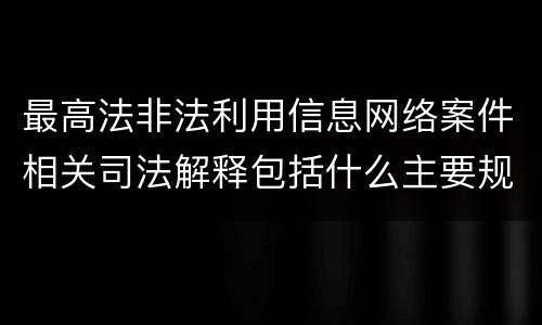 最高法非法利用信息网络案件相关司法解释包括什么主要规定