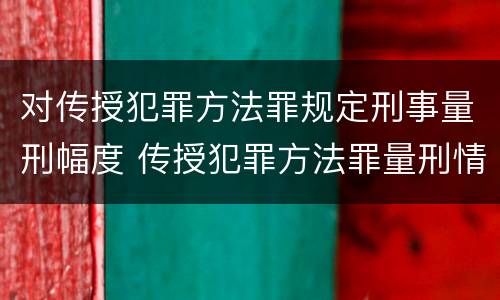 对传授犯罪方法罪规定刑事量刑幅度 传授犯罪方法罪量刑情节严重