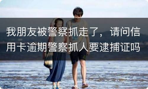 我朋友被警察抓走了，请问信用卡逾期警察抓人要逮捕证吗