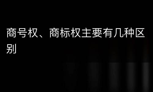 商号权、商标权主要有几种区别