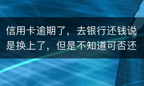 信用卡逾期了，去银行还钱说是换上了，但是不知道可否还有欠款，会有信用不良记录吗