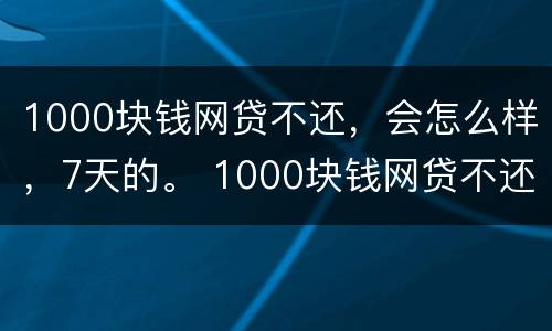 1000块钱网贷不还，会怎么样，7天的。 1000块钱网贷不还,会怎么样,7天的利息