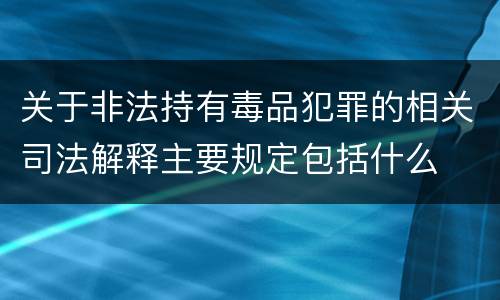关于非法持有毒品犯罪的相关司法解释主要规定包括什么