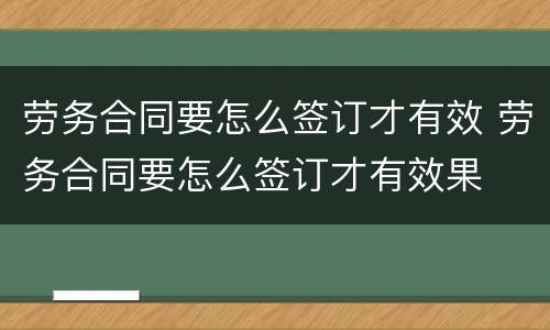 劳务合同要怎么签订才有效 劳务合同要怎么签订才有效果