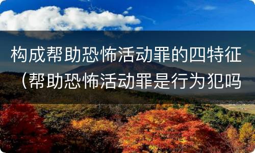 构成帮助恐怖活动罪的四特征（帮助恐怖活动罪是行为犯吗）