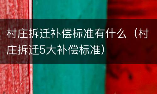 村庄拆迁补偿标准有什么（村庄拆迁5大补偿标准）
