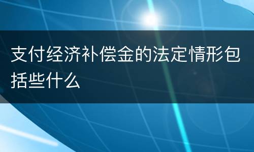 支付经济补偿金的法定情形包括些什么