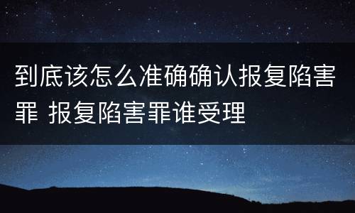 到底该怎么准确确认报复陷害罪 报复陷害罪谁受理