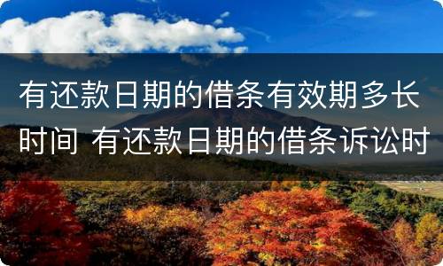 有还款日期的借条有效期多长时间 有还款日期的借条诉讼时效是几年怎么计算