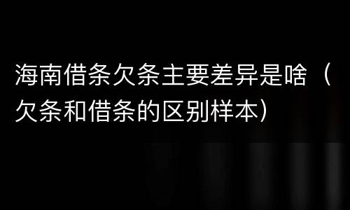 海南借条欠条主要差异是啥（欠条和借条的区别样本）