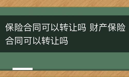 保险合同可以转让吗 财产保险合同可以转让吗