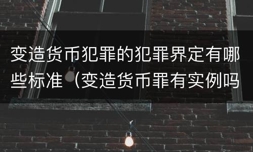 变造货币犯罪的犯罪界定有哪些标准（变造货币罪有实例吗）