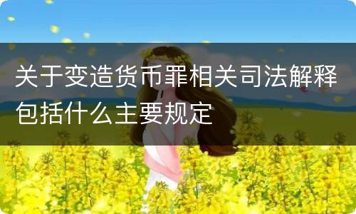 关于变造货币罪相关司法解释包括什么主要规定