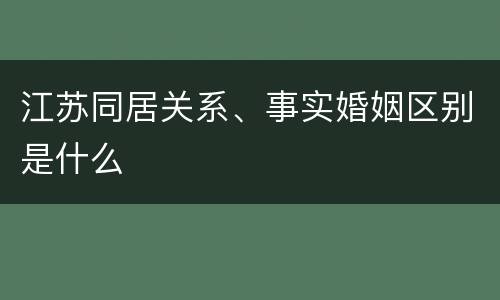 江苏同居关系、事实婚姻区别是什么