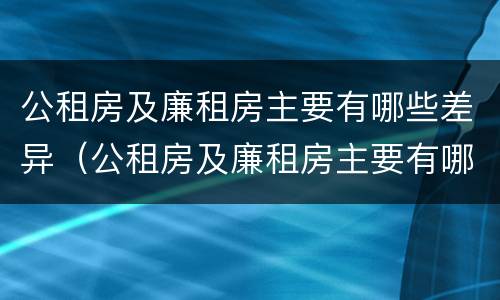 公租房及廉租房主要有哪些差异（公租房及廉租房主要有哪些差异问题）