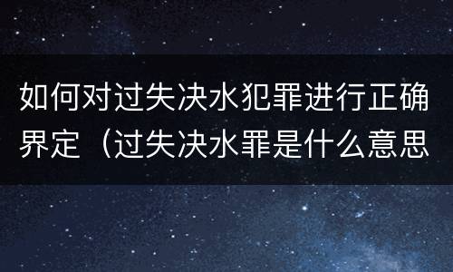 如何对过失决水犯罪进行正确界定（过失决水罪是什么意思）