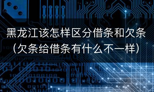 黑龙江该怎样区分借条和欠条（欠条给借条有什么不一样）
