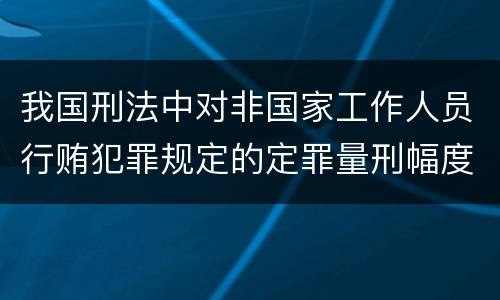 我国刑法中对非国家工作人员行贿犯罪规定的定罪量刑幅度是多少