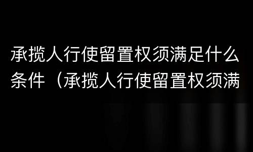 承揽人行使留置权须满足什么条件（承揽人行使留置权须满足什么条件才能立案）